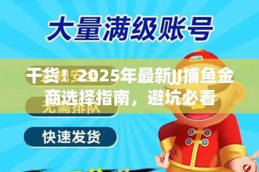 干货！2025年最新JJ捕鱼金商选择指南，避坑必看
